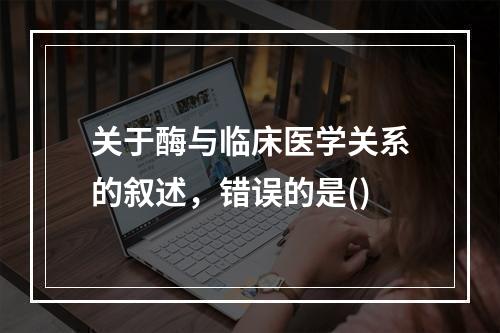 关于酶与临床医学关系的叙述，错误的是()