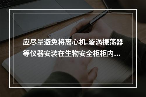 应尽量避免将离心机.漩涡振荡器等仪器安装在生物安全柜柜内的原