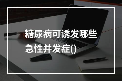 糖尿病可诱发哪些急性并发症()