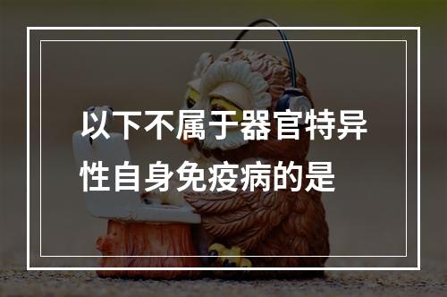 以下不属于器官特异性自身免疫病的是