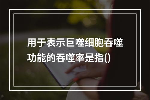 用于表示巨噬细胞吞噬功能的吞噬率是指()