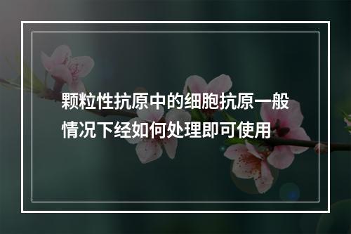 颗粒性抗原中的细胞抗原一般情况下经如何处理即可使用