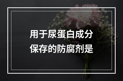 用于尿蛋白成分保存的防腐剂是