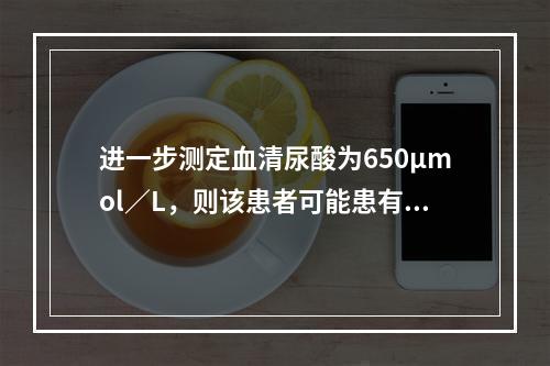 进一步测定血清尿酸为650μmol／L，则该患者可能患有（