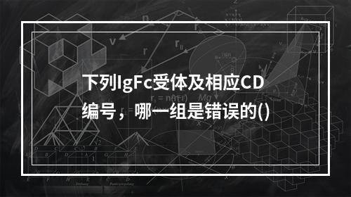 下列IgFc受体及相应CD编号，哪一组是错误的()