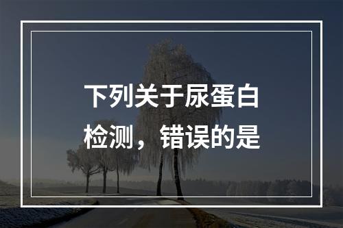 下列关于尿蛋白检测，错误的是