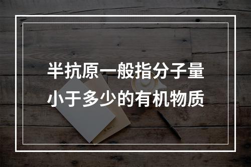 半抗原一般指分子量小于多少的有机物质