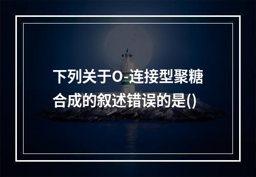 下列关于O-连接型聚糖合成的叙述错误的是()