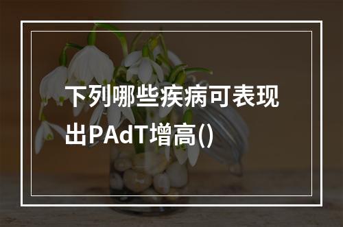 下列哪些疾病可表现出PAdT增高()