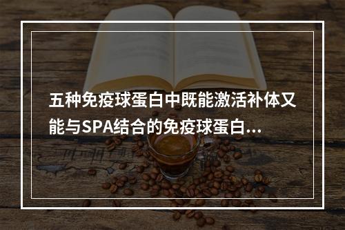 五种免疫球蛋白中既能激活补体又能与SPA结合的免疫球蛋白是