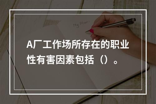 A厂工作场所存在的职业性有害因素包括（）。