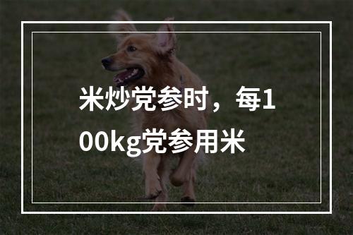 米炒党参时，每100kg党参用米