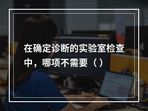 在确定诊断的实验室检查中，哪项不需要（ ）