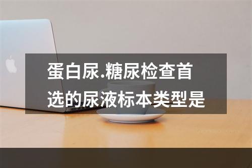 蛋白尿.糖尿检查首选的尿液标本类型是