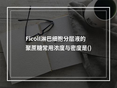 Ficoll淋巴细胞分层液的聚蔗糖常用浓度与密度是()