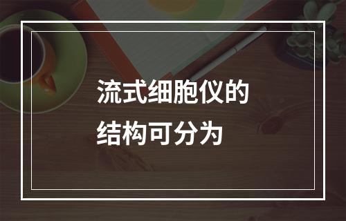 流式细胞仪的结构可分为