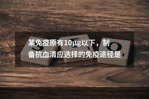 某免疫原有10μg以下，制备抗血清应选择的免疫途径是