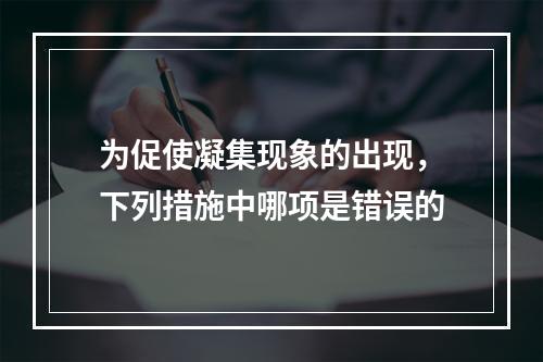 为促使凝集现象的出现，下列措施中哪项是错误的