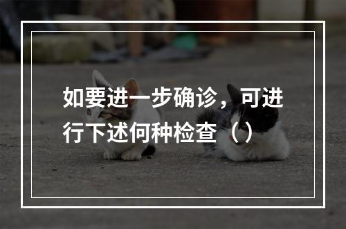 如要进一步确诊，可进行下述何种检查（ ）