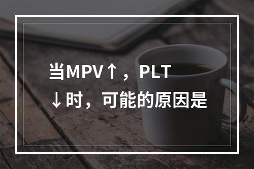 当MPV↑，PLT↓时，可能的原因是