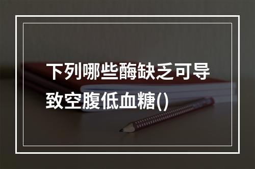 下列哪些酶缺乏可导致空腹低血糖()