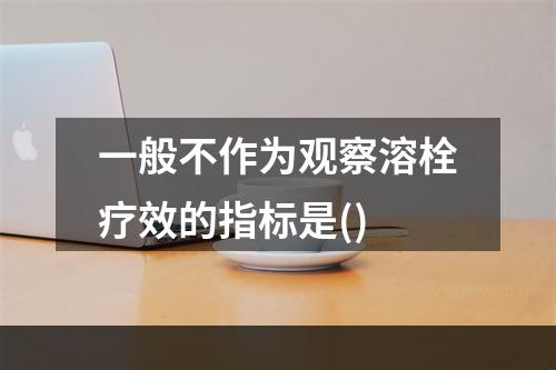 一般不作为观察溶栓疗效的指标是()