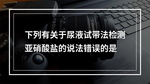 下列有关于尿液试带法检测亚硝酸盐的说法错误的是