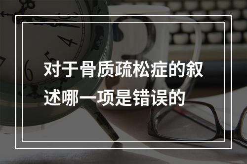 对于骨质疏松症的叙述哪一项是错误的