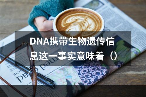 DNA携带生物遗传信息这一事实意味着（）