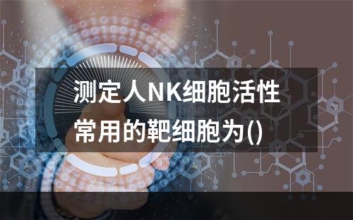 测定人NK细胞活性常用的靶细胞为()