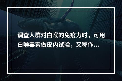 调查人群对白喉的免疫力时，可用白喉毒素做皮内试验，又称作（）