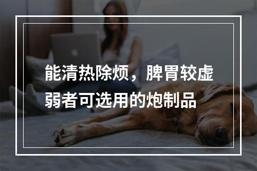 能清热除烦，脾胃较虚弱者可选用的炮制品