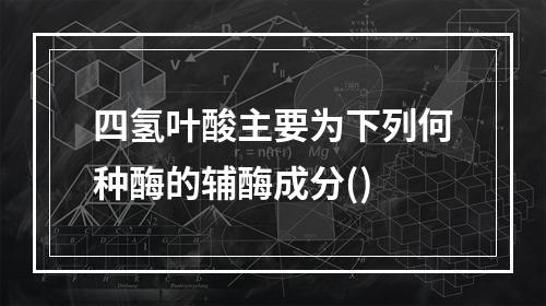 四氢叶酸主要为下列何种酶的辅酶成分()