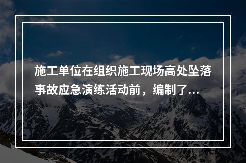 施工单位在组织施工现场高处坠落事故应急演练活动前，编制了《高