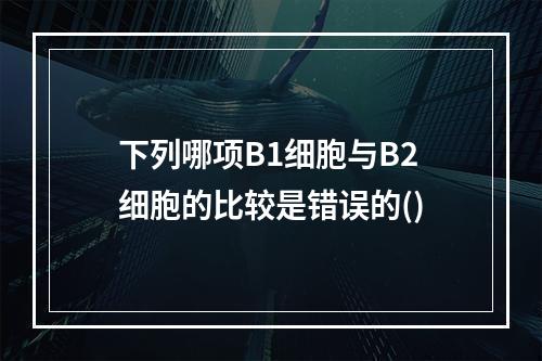 下列哪项B1细胞与B2细胞的比较是错误的()