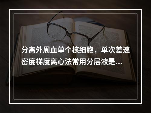 分离外周血单个核细胞，单次差速密度梯度离心法常用分层液是()