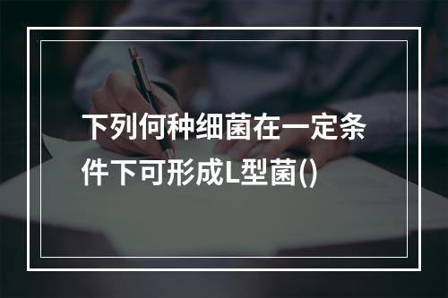 下列何种细菌在一定条件下可形成L型菌()