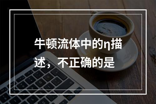 牛顿流体中的η描述，不正确的是