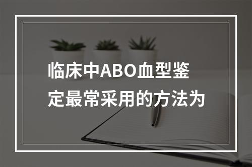 临床中ABO血型鉴定最常采用的方法为