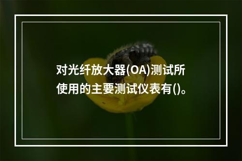 对光纤放大器(OA)测试所使用的主要测试仪表有()。