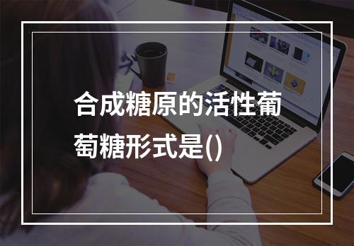 合成糖原的活性葡萄糖形式是()