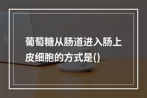 葡萄糖从肠道进入肠上皮细胞的方式是()