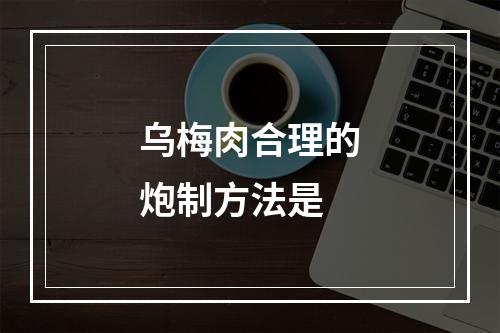 乌梅肉合理的炮制方法是