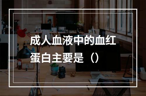 成人血液中的血红蛋白主要是（）