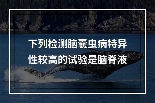 下列检测脑囊虫病特异性较高的试验是脑脊液