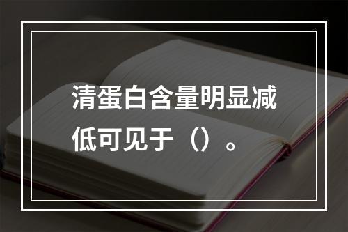 清蛋白含量明显减低可见于（）。