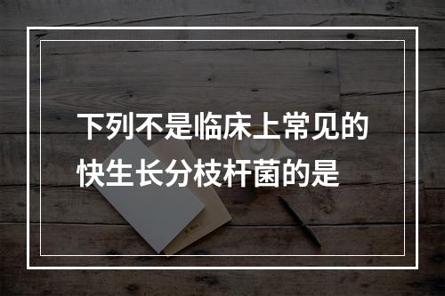 下列不是临床上常见的快生长分枝杆菌的是