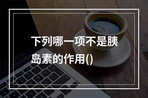 下列哪一项不是胰岛素的作用()