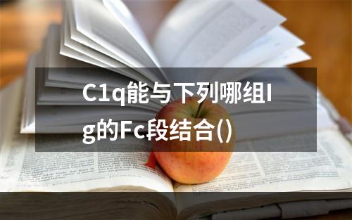 C1q能与下列哪组Ig的Fc段结合()