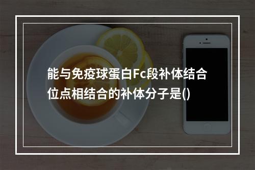 能与免疫球蛋白Fc段补体结合位点相结合的补体分子是()